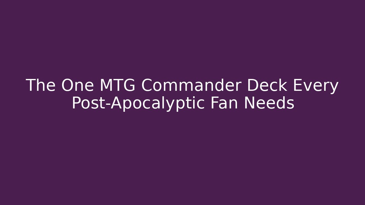 The One MTG Commander Deck Every Post-Apocalyptic Fan Needs