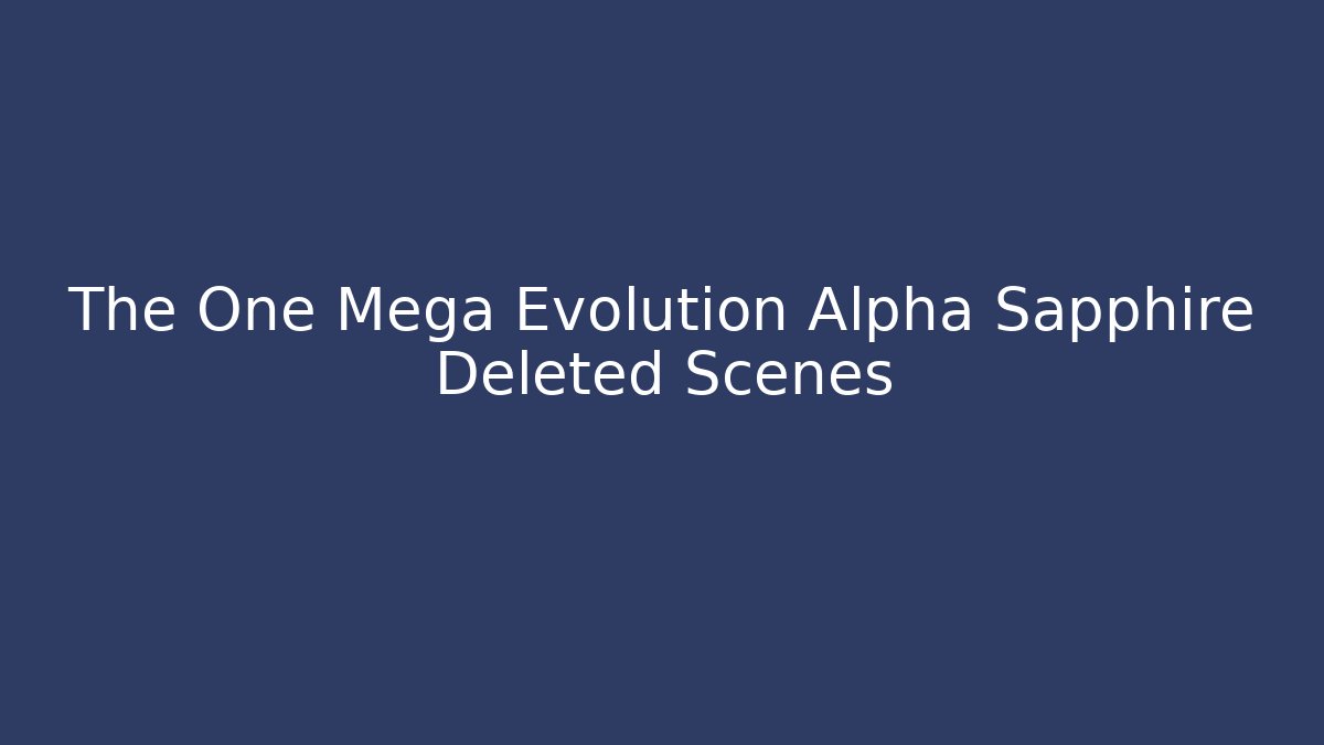 The One Mega Evolution Alpha Sapphire Deleted Scenes