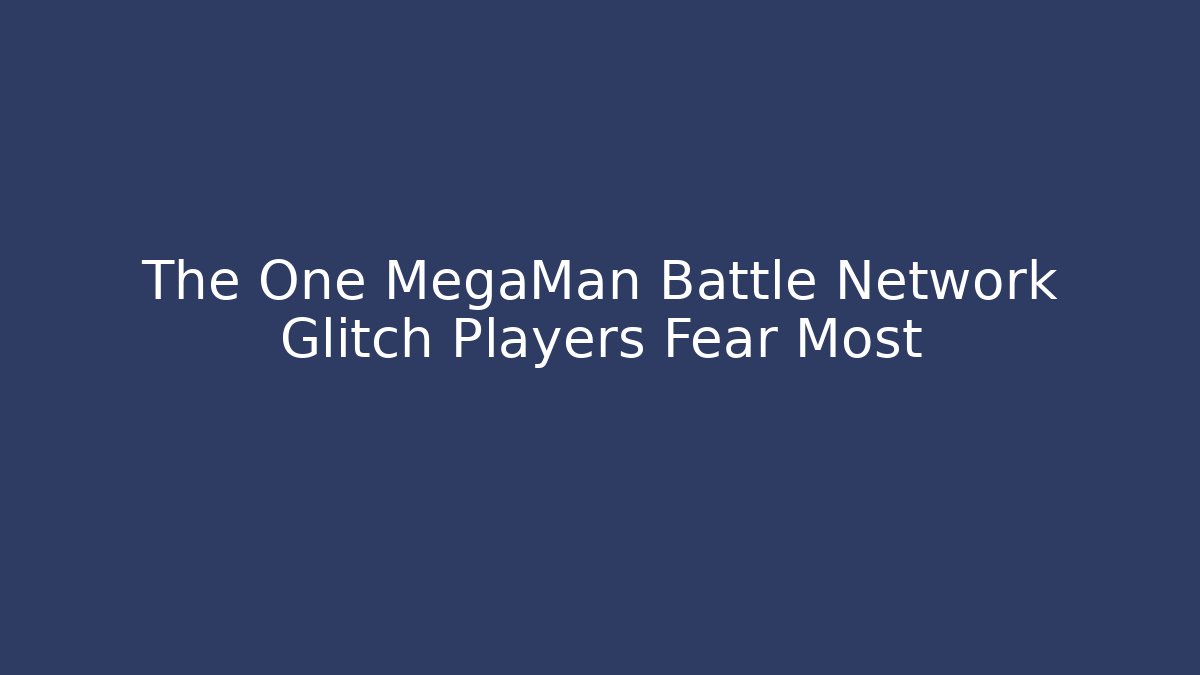 The One MegaMan Battle Network Glitch Players Fear Most