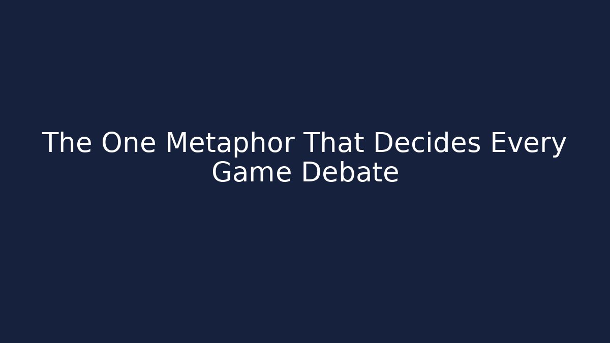 The One Metaphor That Decides Every Game Debate