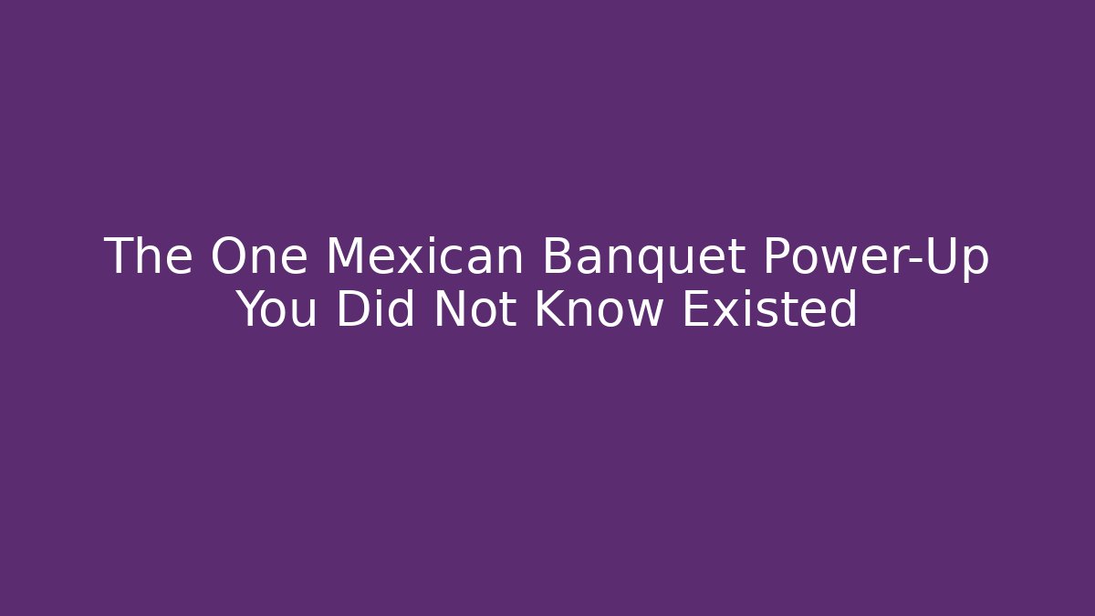 The One Mexican Banquet Power-Up You Did Not Know Existed