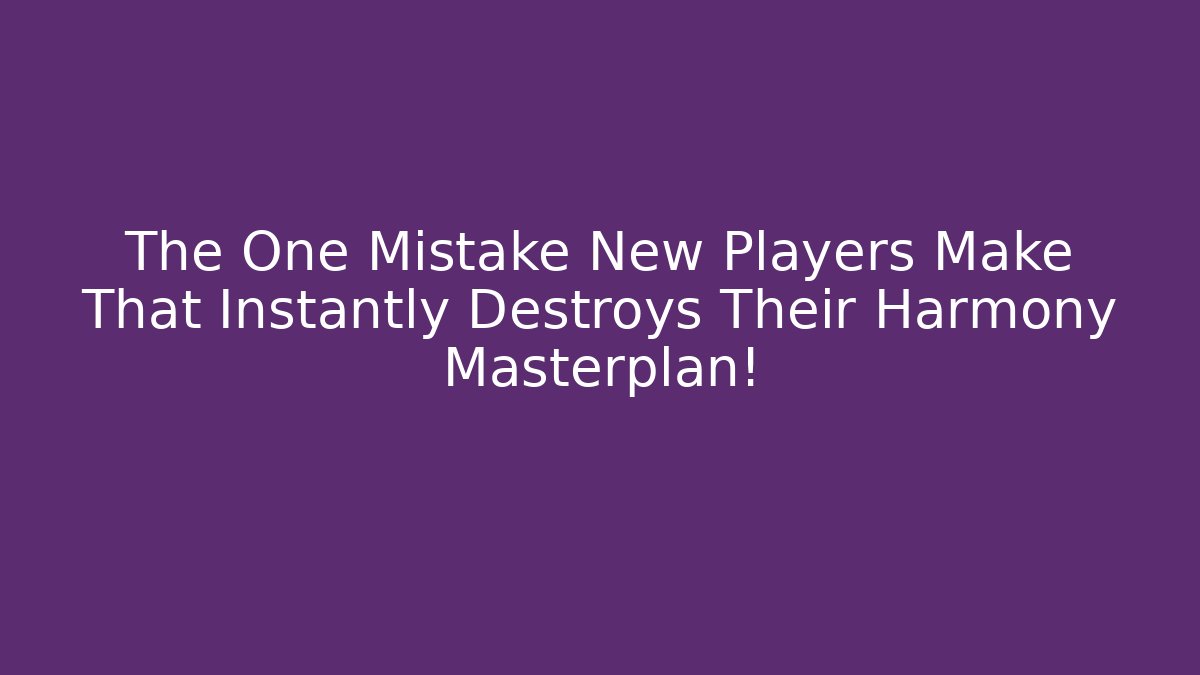 The One Mistake New Players Make That Instantly Destroys Their Harmony Masterplan!