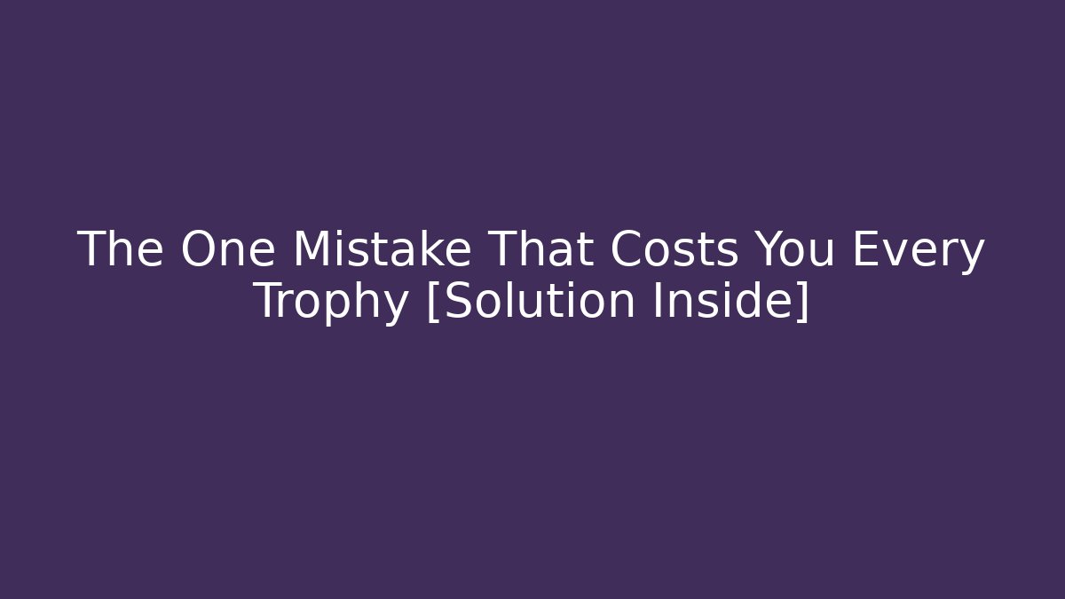 The One Mistake That Costs You Every Trophy [Solution Inside]