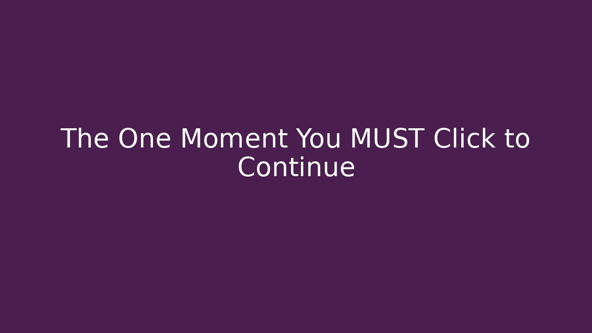 The One Moment You MUST Click to Continue