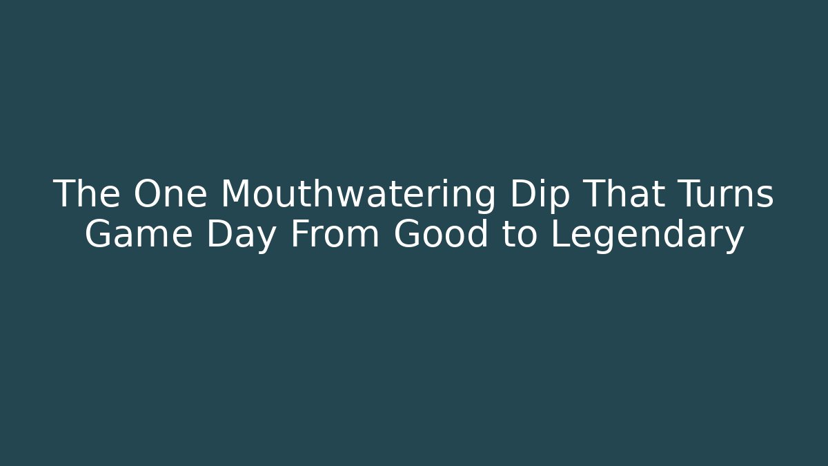 The One Mouthwatering Dip That Turns Game Day From Good to Legendary