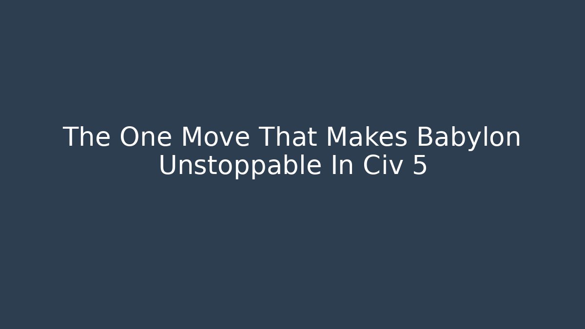 The One Move That Makes Babylon Unstoppable In Civ 5