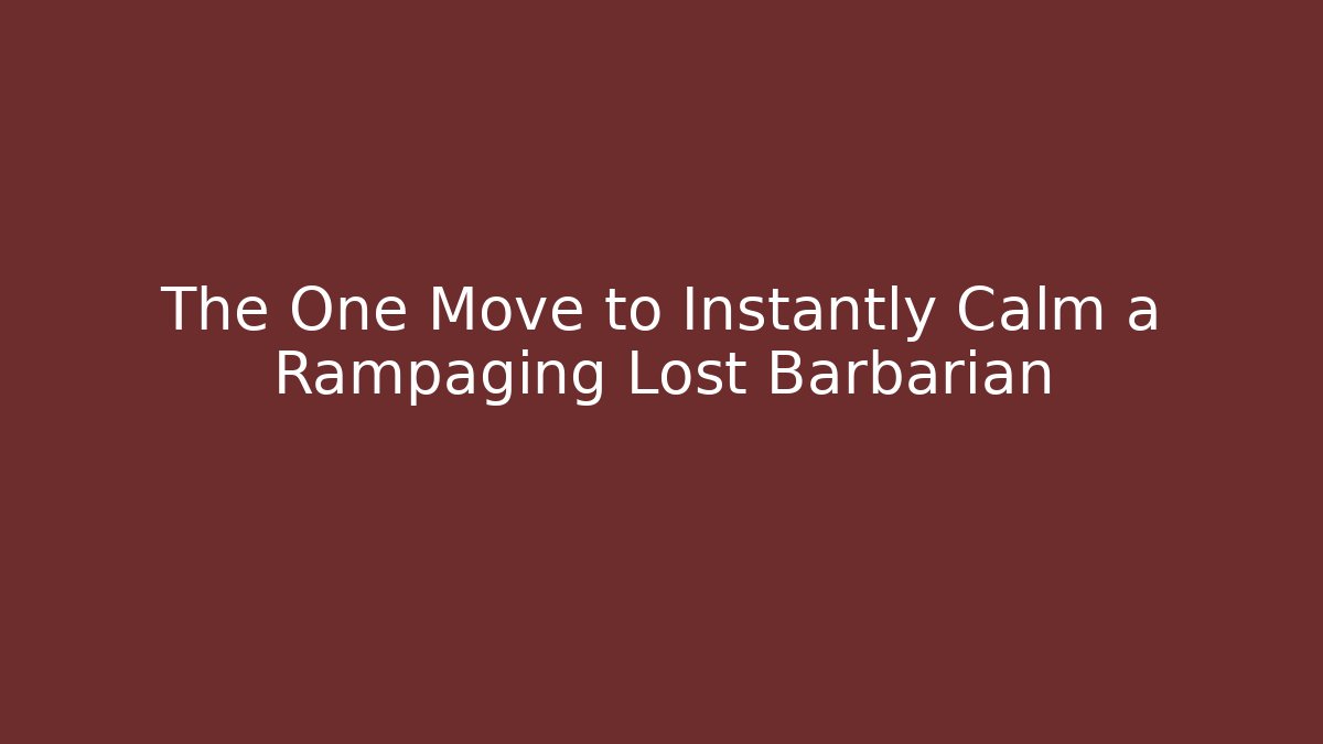The One Move to Instantly Calm a Rampaging Lost Barbarian