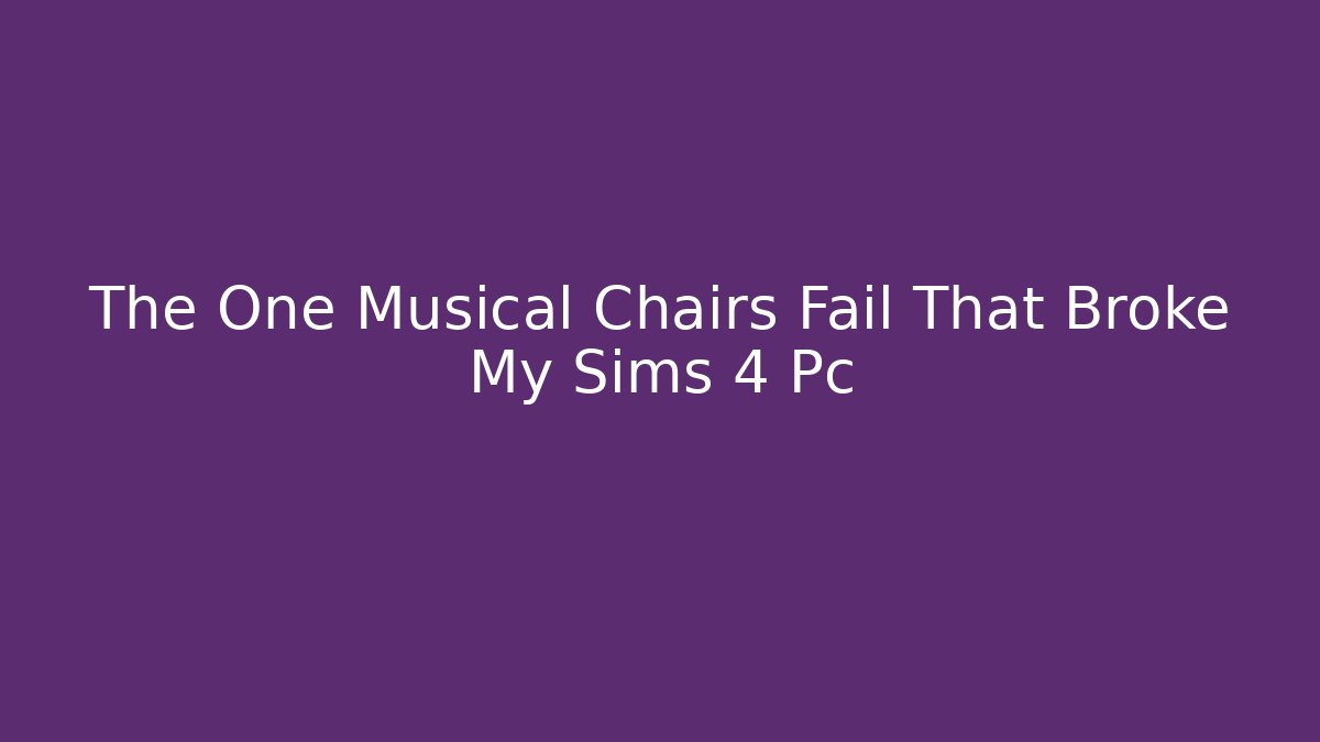 The One Musical Chairs Fail That Broke My Sims 4 Pc