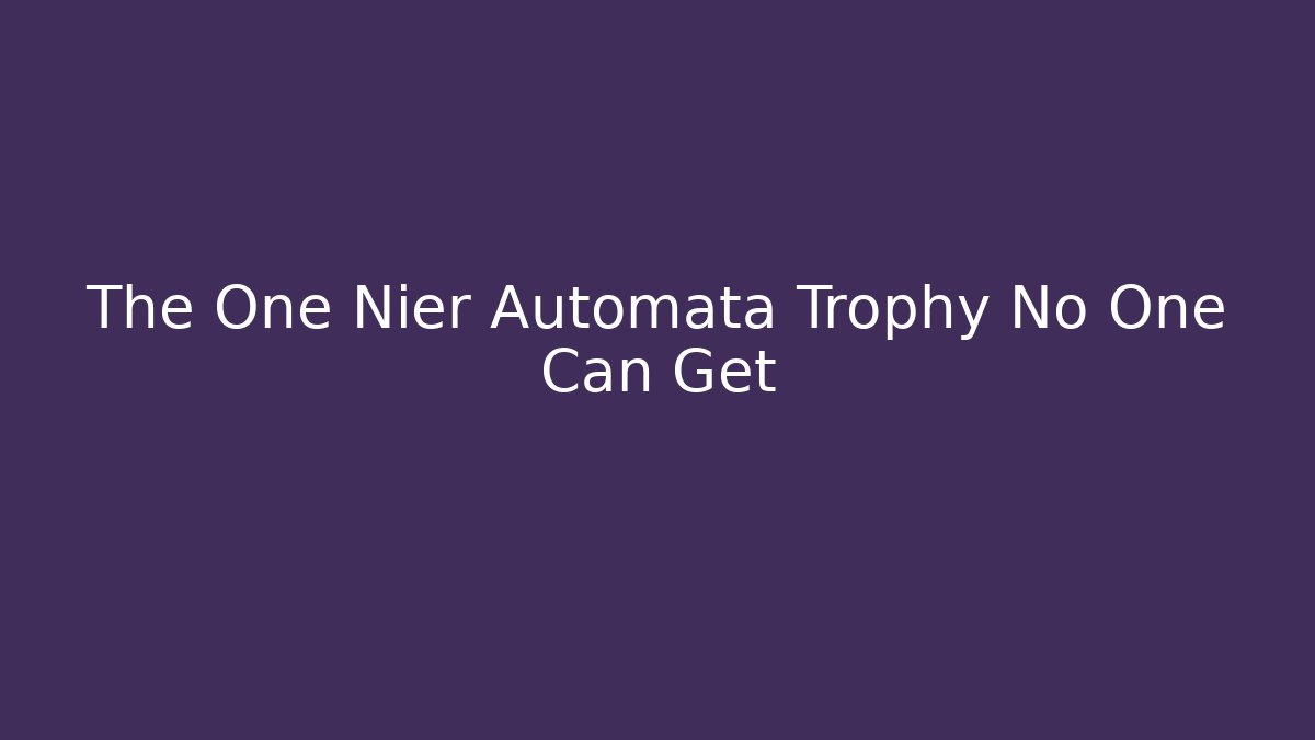 The One Nier Automata Trophy No One Can Get