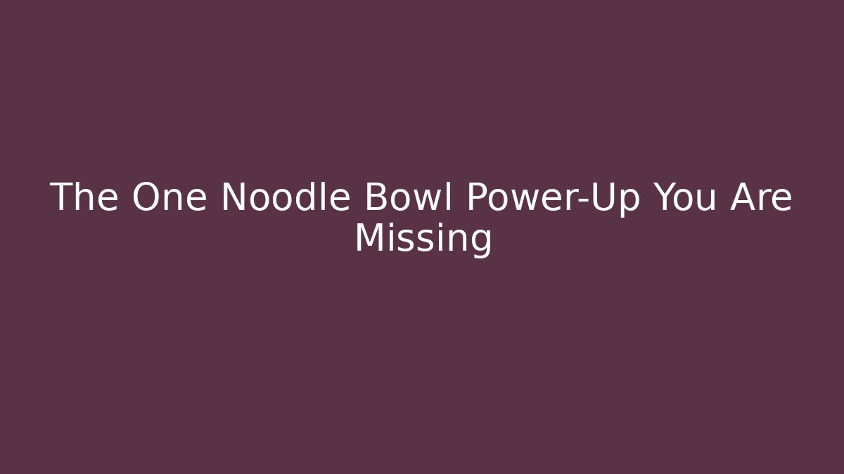 The One Noodle Bowl Power-Up You Are Missing