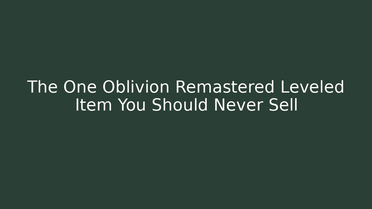 The One Oblivion Remastered Leveled Item You Should Never Sell