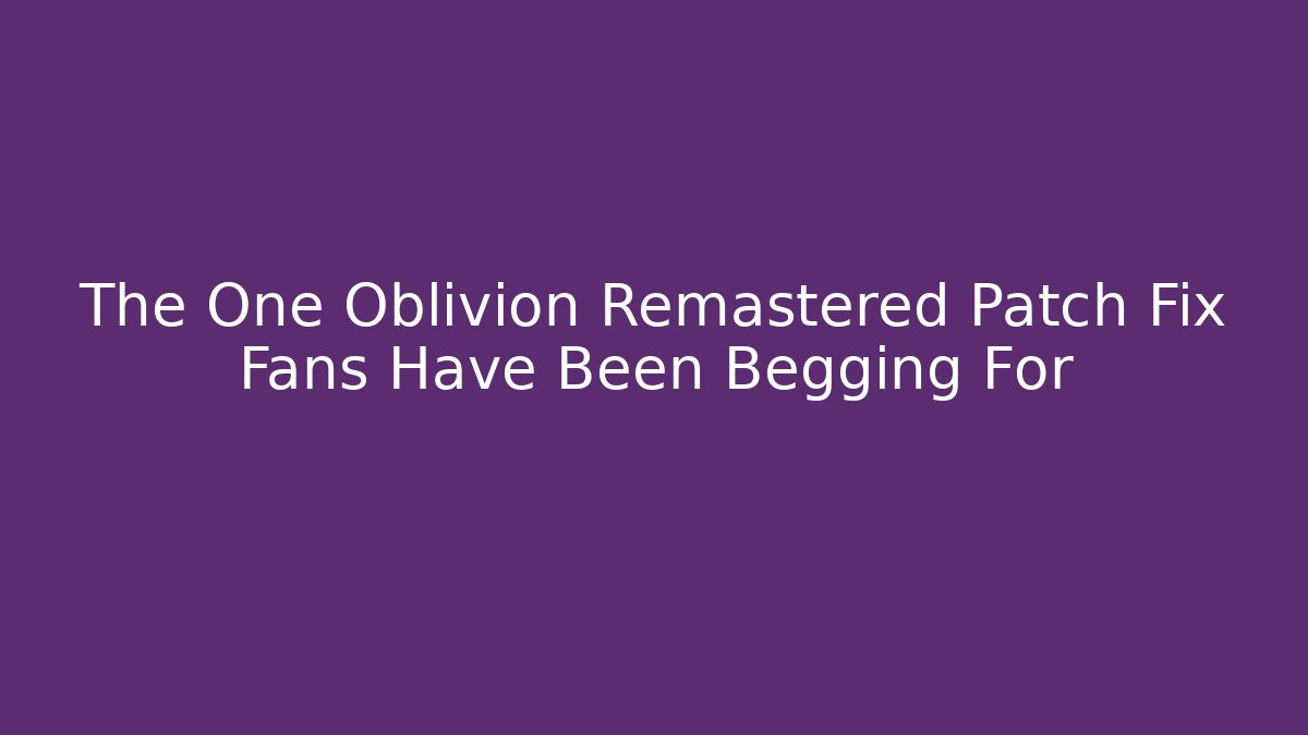 The One Oblivion Remastered Patch Fix Fans Have Been Begging For