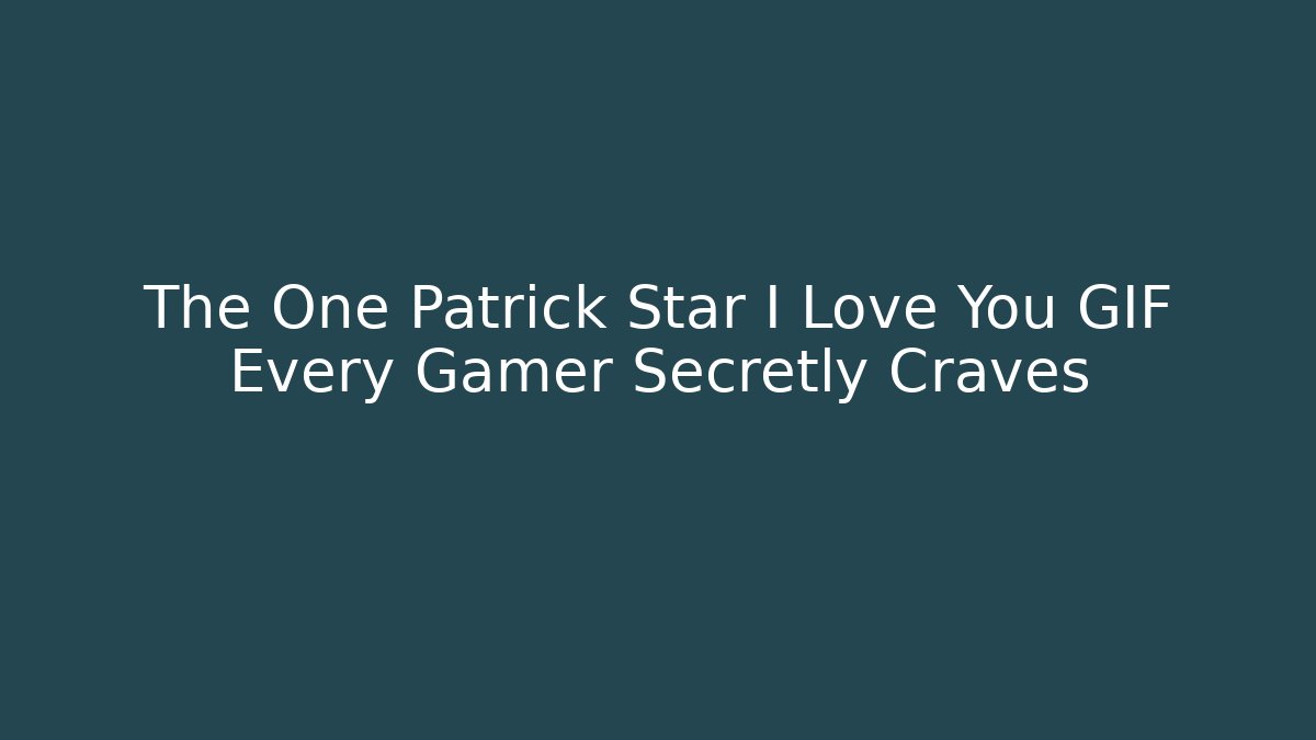 The One Patrick Star I Love You GIF Every Gamer Secretly Craves
