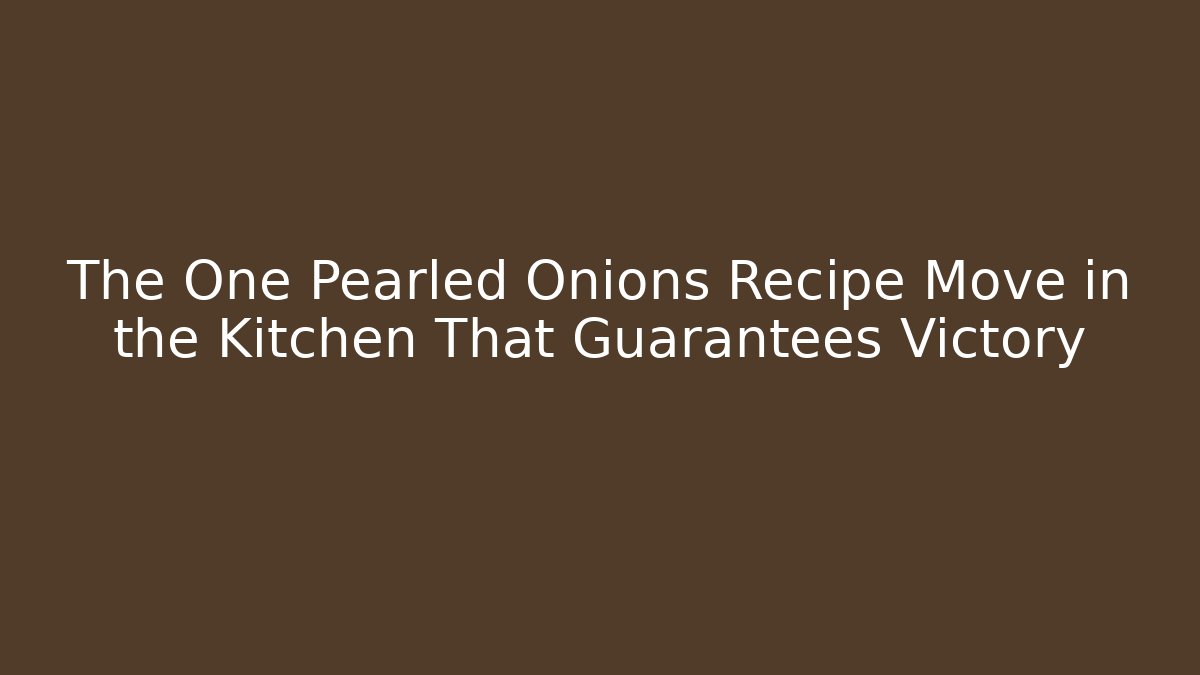 The One Pearled Onions Recipe Move in the Kitchen That Guarantees Victory