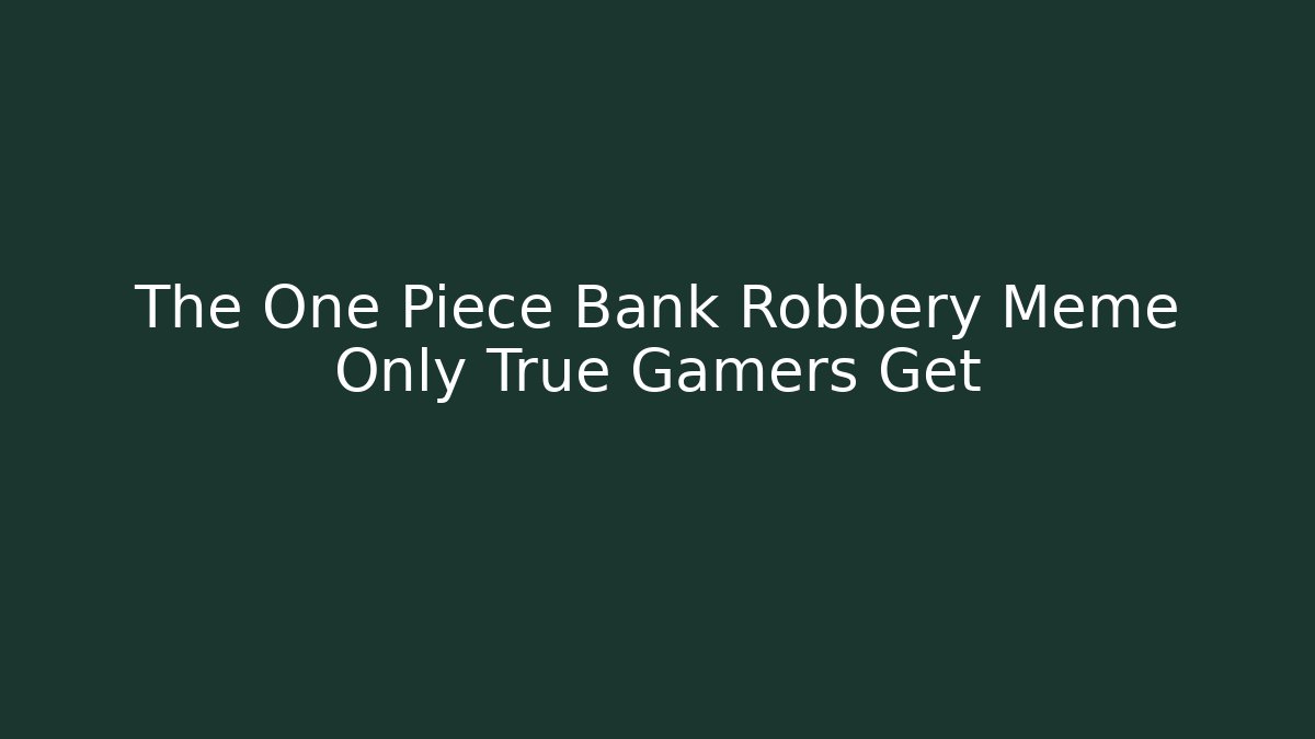 The One Piece Bank Robbery Meme Only True Gamers Get