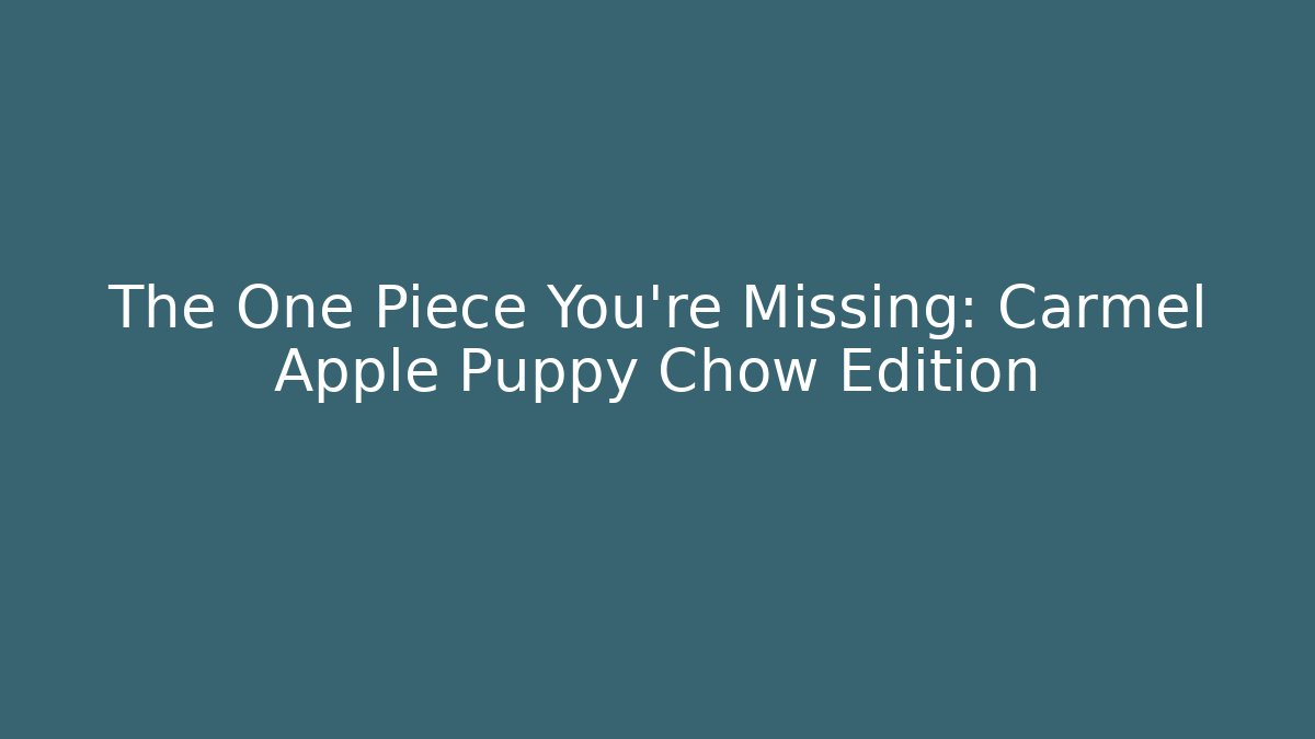 The One Piece You're Missing: Carmel Apple Puppy Chow Edition
