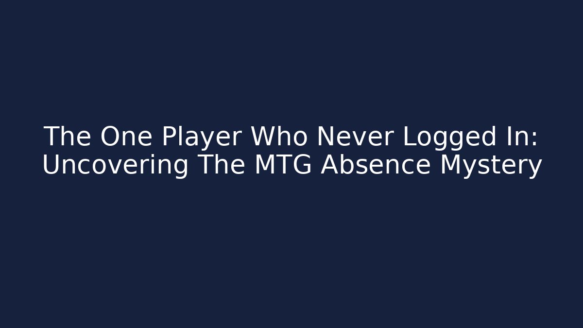 The One Player Who Never Logged In: Uncovering The MTG Absence Mystery