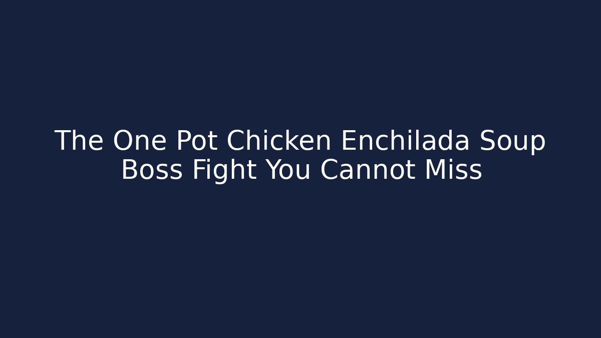 The One Pot Chicken Enchilada Soup Boss Fight You Cannot Miss