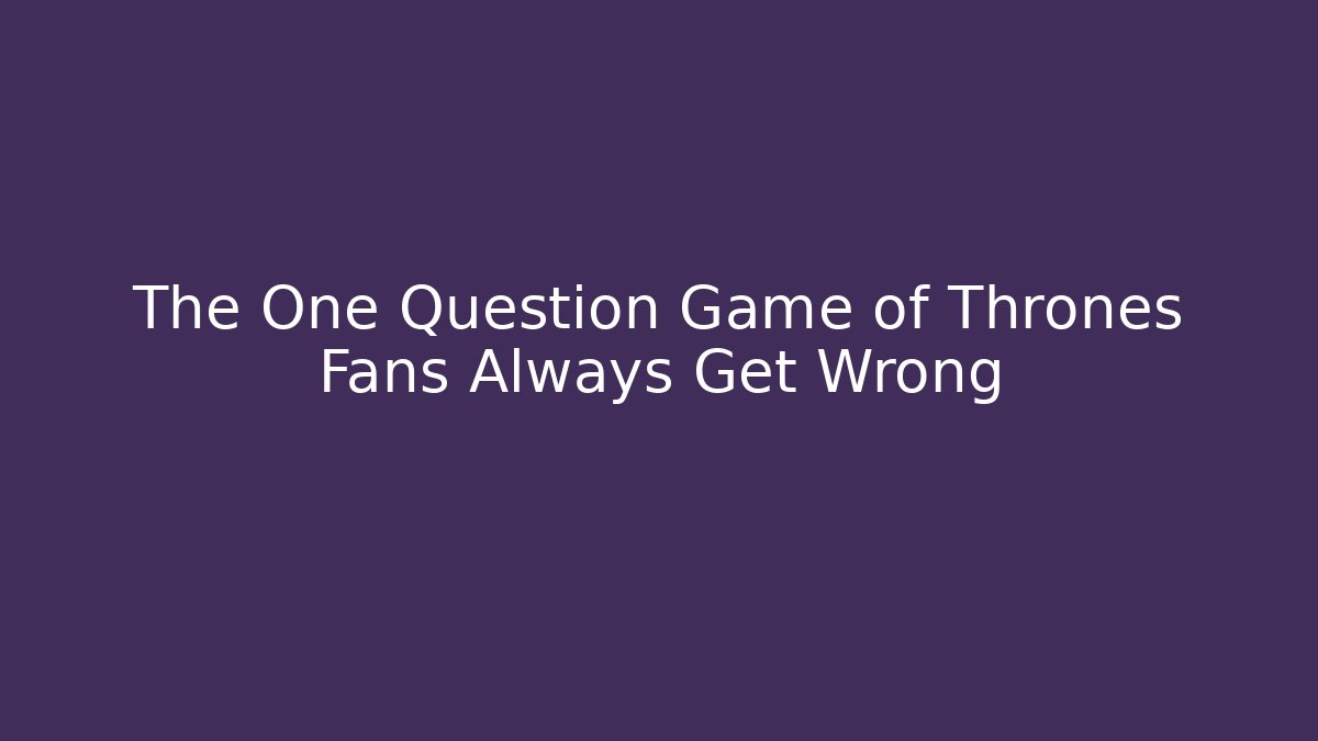 The One Question Game of Thrones Fans Always Get Wrong