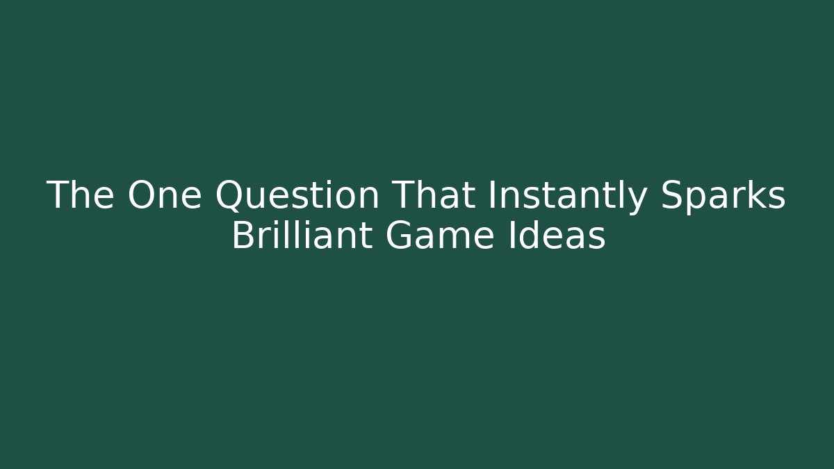 The One Question That Instantly Sparks Brilliant Game Ideas
