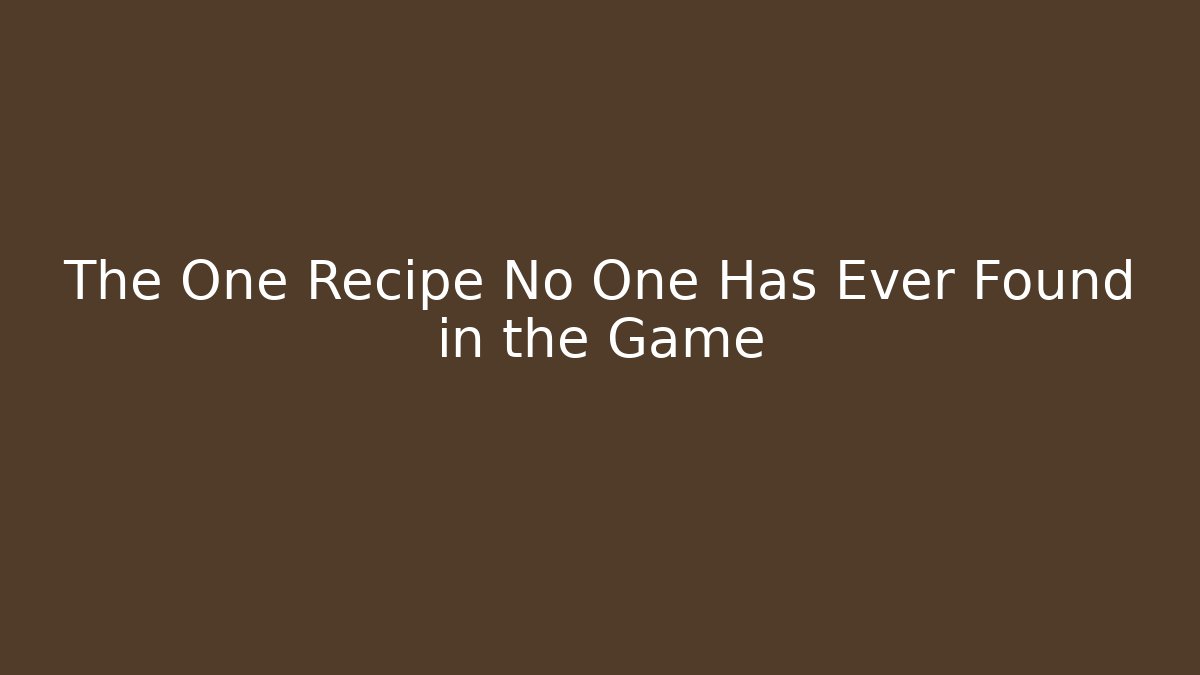 The One Recipe No One Has Ever Found in the Game