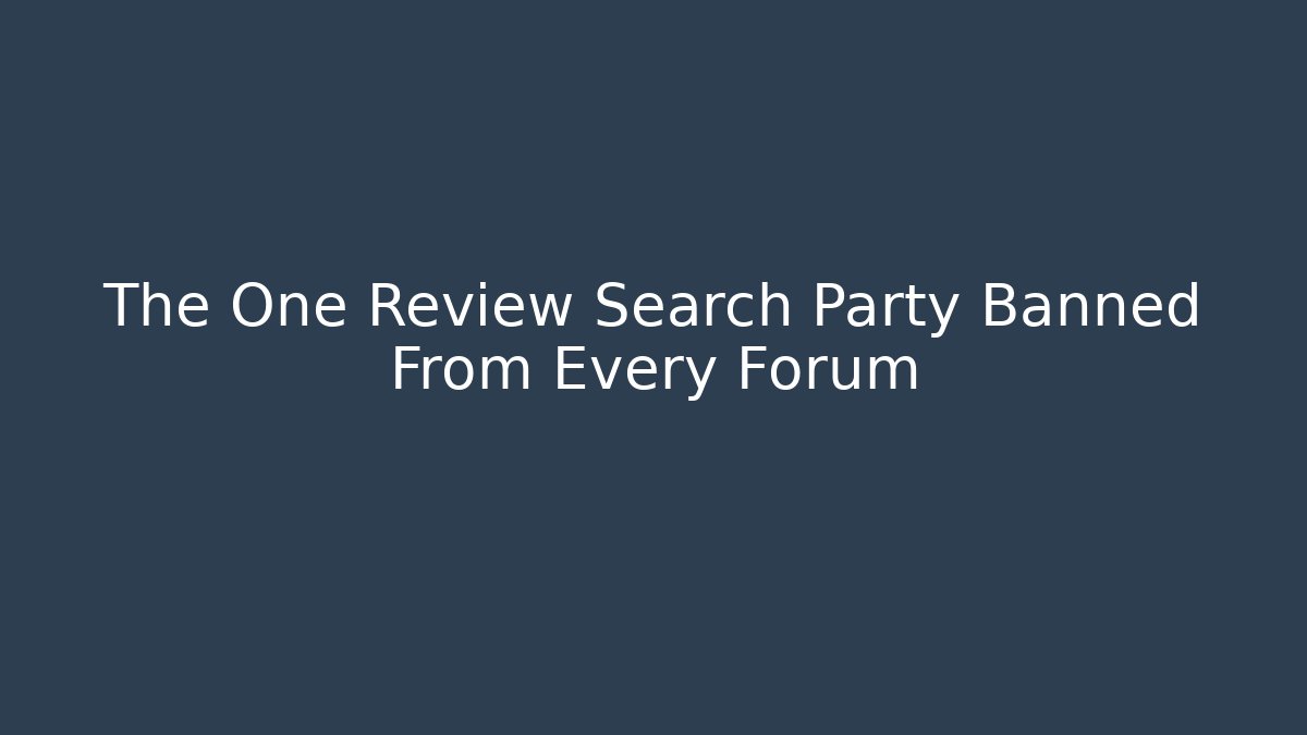 The One Review Search Party Banned From Every Forum