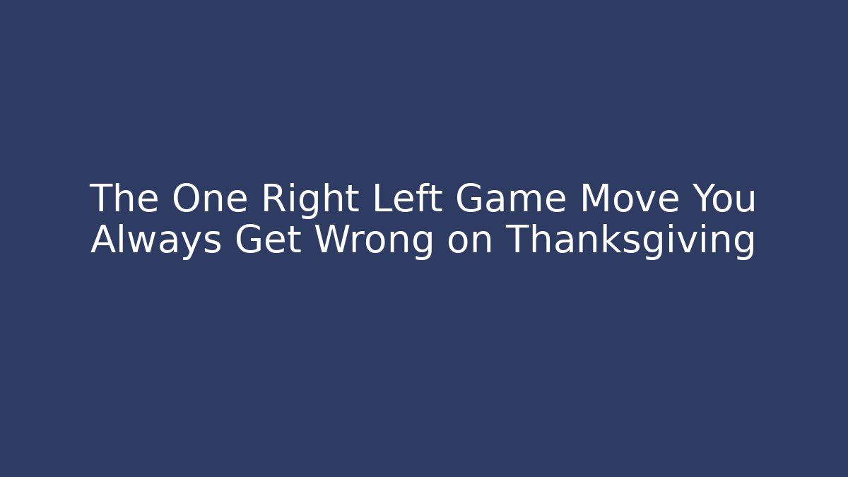 The One Right Left Game Move You Always Get Wrong on Thanksgiving