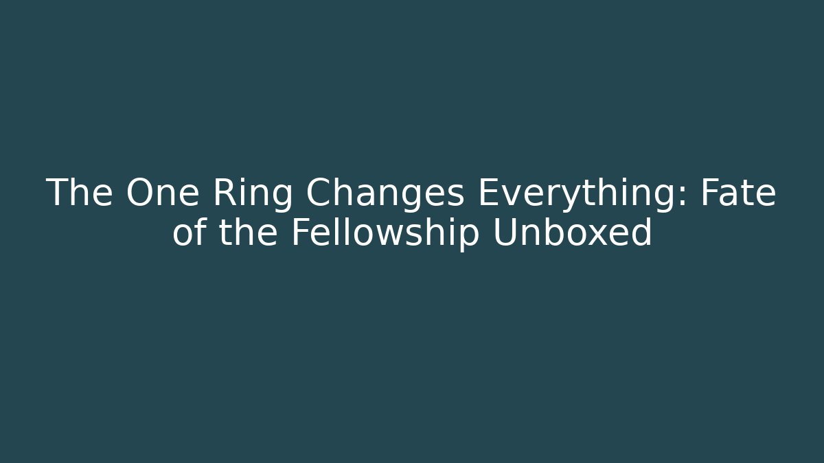The One Ring Changes Everything: Fate of the Fellowship Unboxed