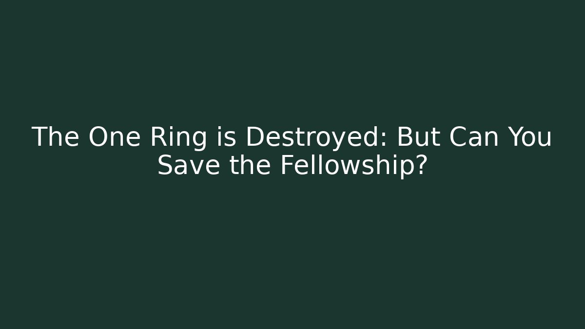 The One Ring is Destroyed: But Can You Save the Fellowship?