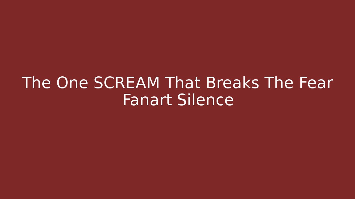 The One SCREAM That Breaks The Fear Fanart Silence