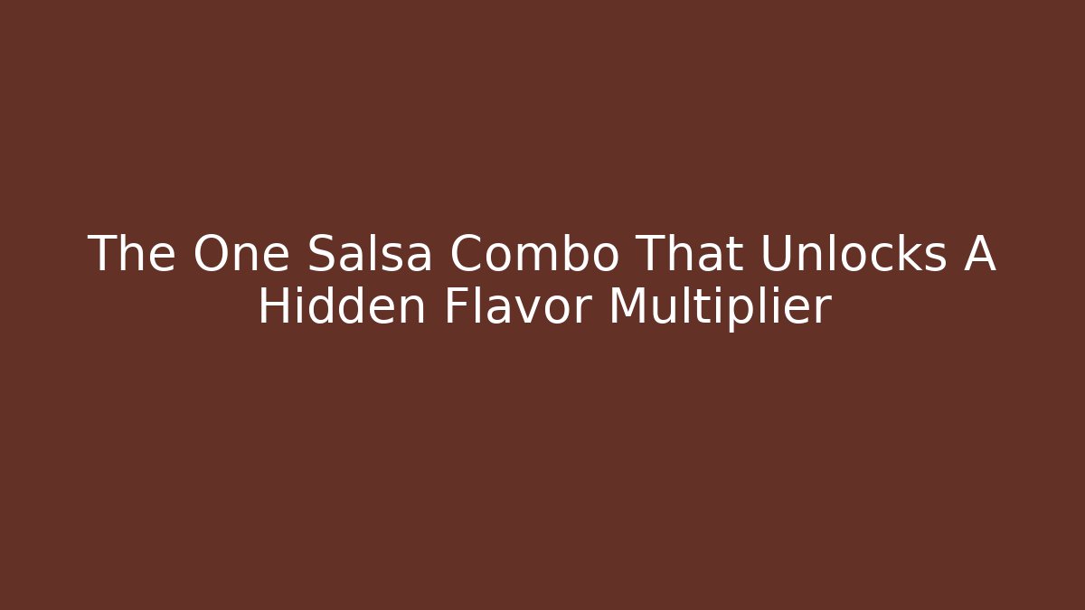 The One Salsa Combo That Unlocks A Hidden Flavor Multiplier