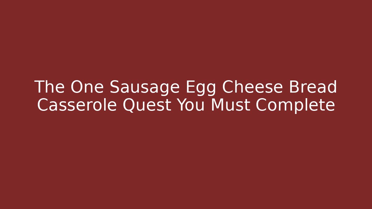 The One Sausage Egg Cheese Bread Casserole Quest You Must Complete