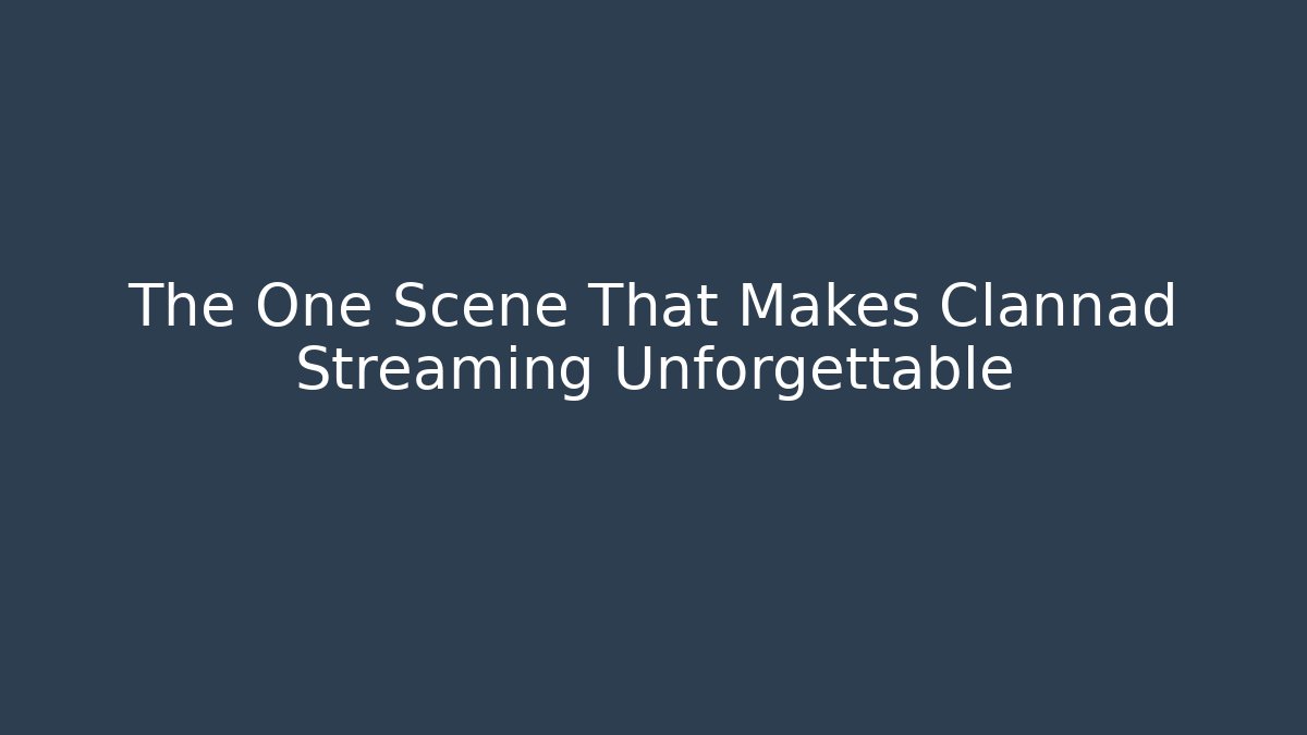 The One Scene That Makes Clannad Streaming Unforgettable - Critter Realm