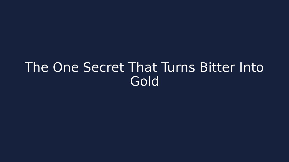 The One Secret That Turns Bitter Into Gold