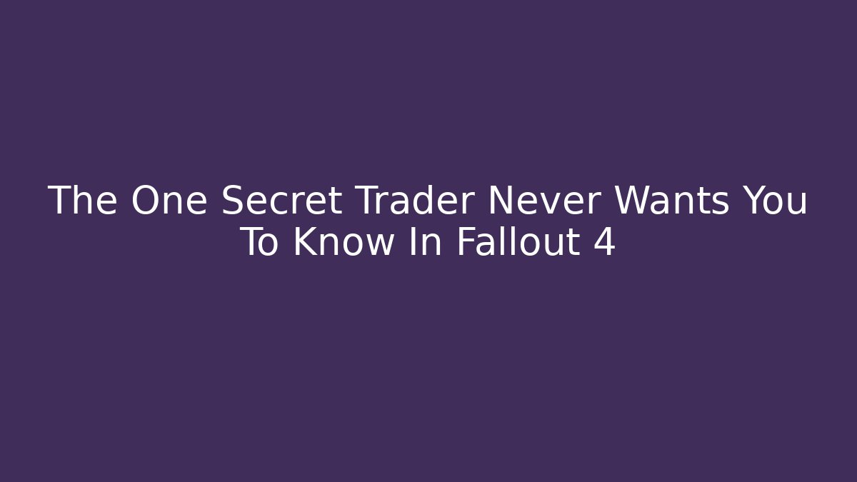 The One Secret Trader Never Wants You To Know In Fallout 4
