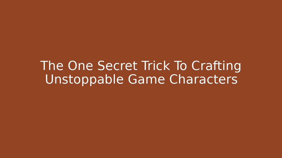 The One Secret Trick To Crafting Unstoppable Game Characters