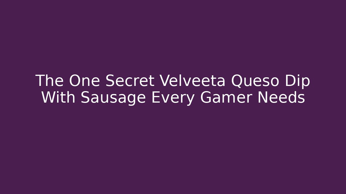 The One Secret Velveeta Queso Dip With Sausage Every Gamer Needs