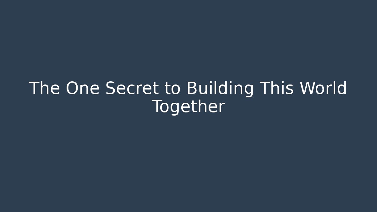 The One Secret to Building This World Together