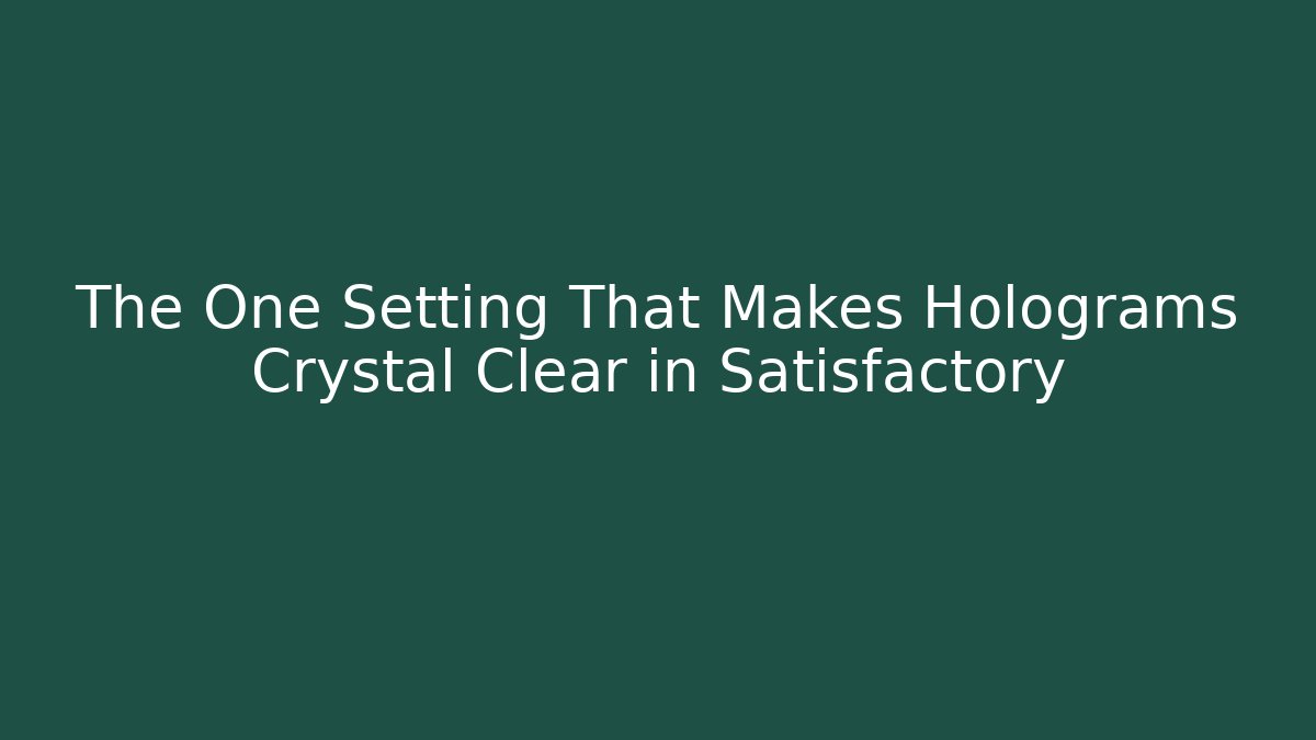 The One Setting That Makes Holograms Crystal Clear in Satisfactory