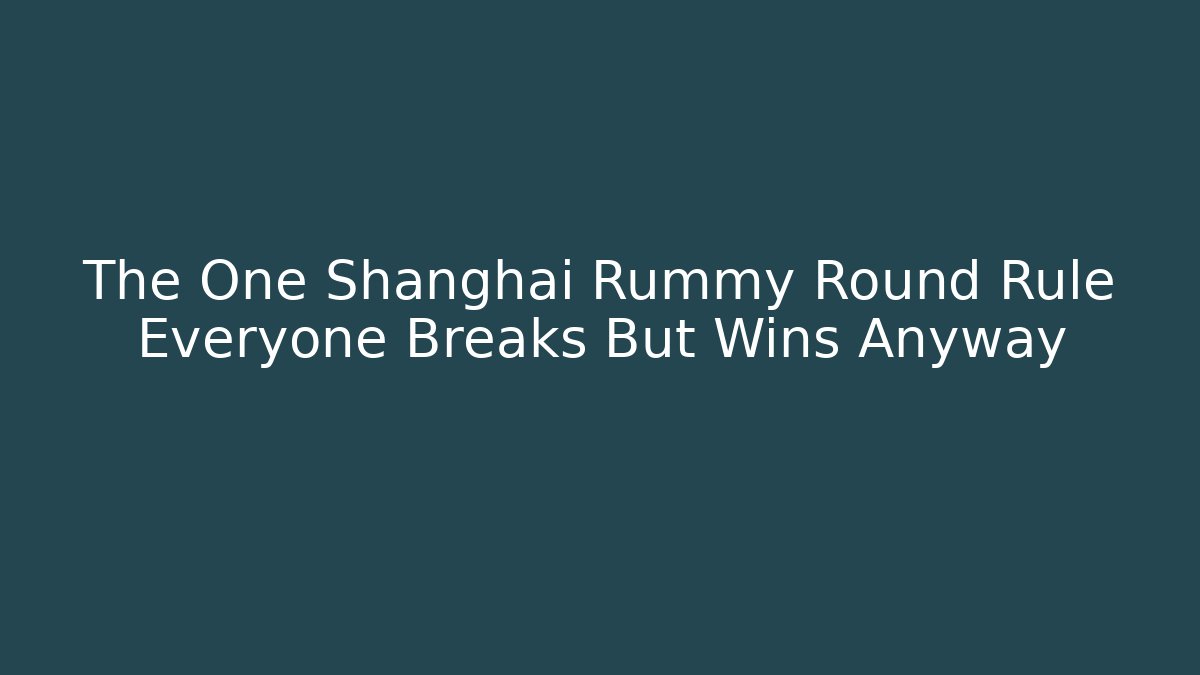 The One Shanghai Rummy Round Rule Everyone Breaks But Wins Anyway