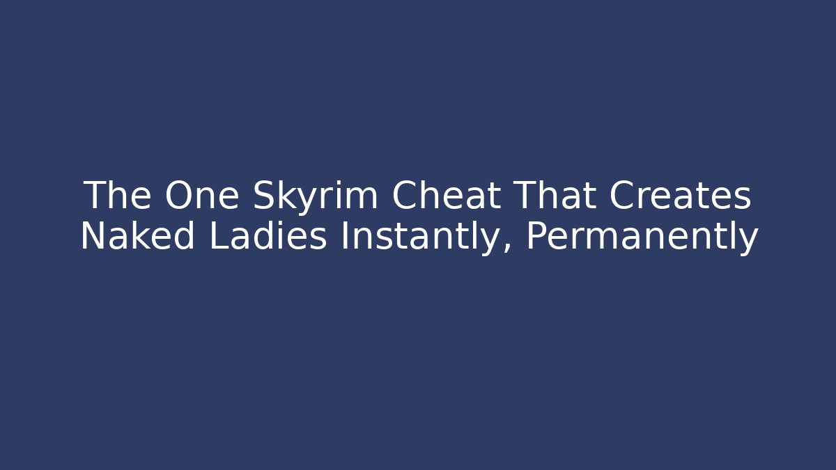 The One Skyrim Cheat That Creates Naked Ladies Instantly, Permanently