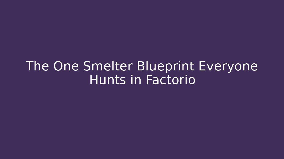 The One Smelter Blueprint Everyone Hunts in Factorio