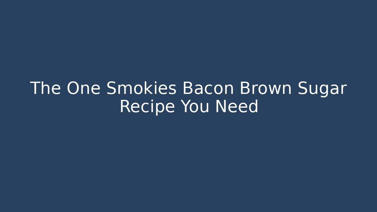 The One Smokies Bacon Brown Sugar Recipe You Need