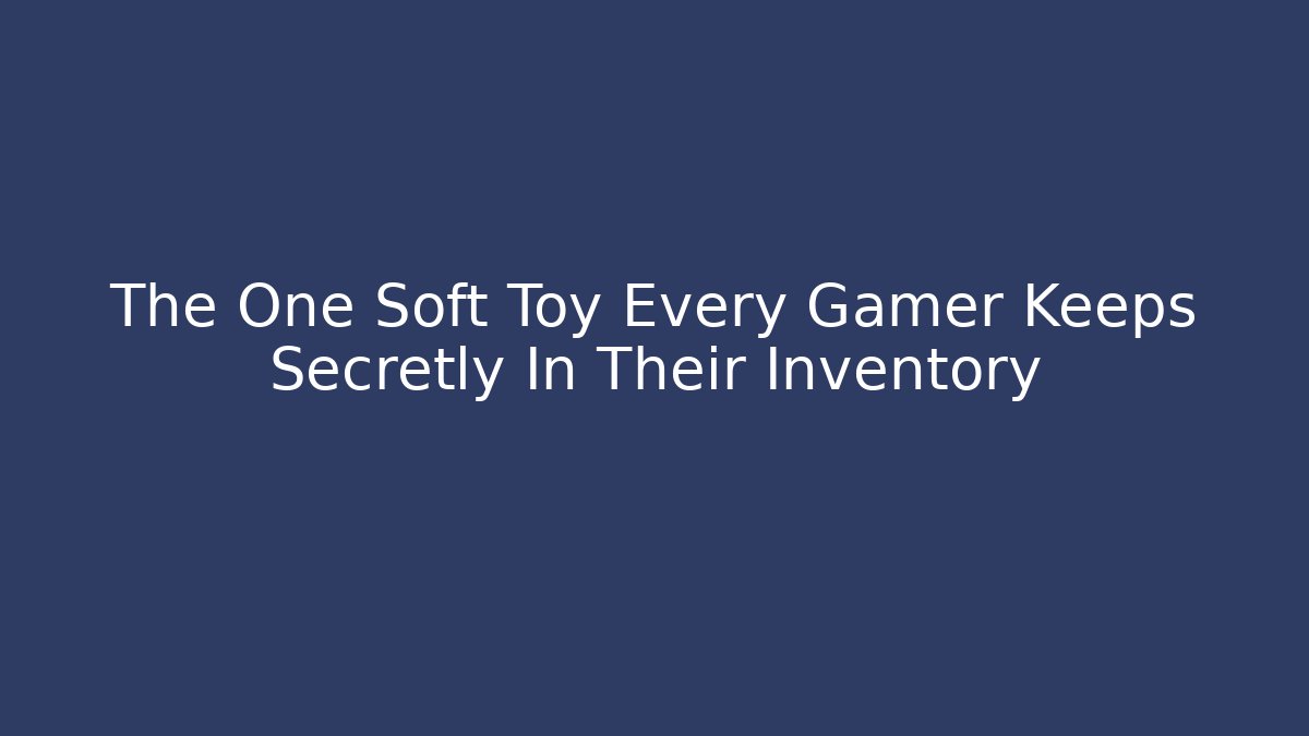The One Soft Toy Every Gamer Keeps Secretly In Their Inventory