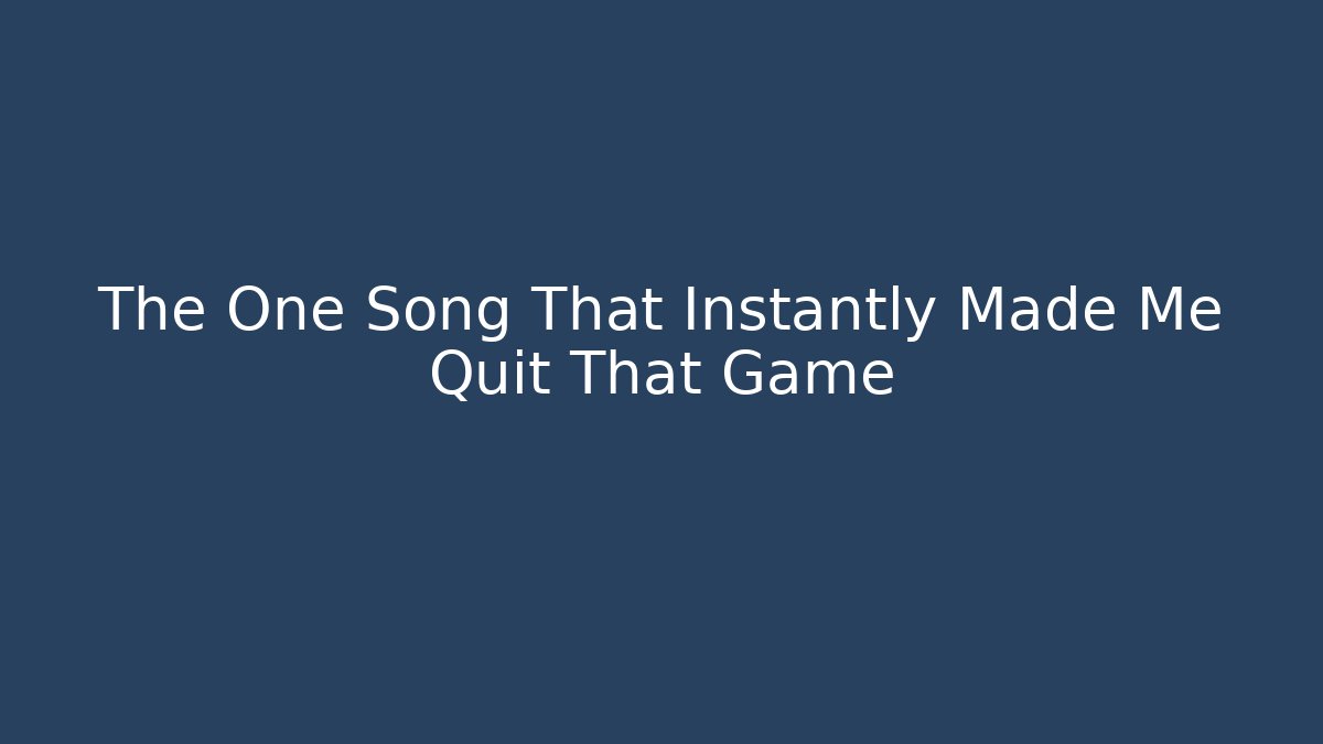 The One Song That Instantly Made Me Quit That Game