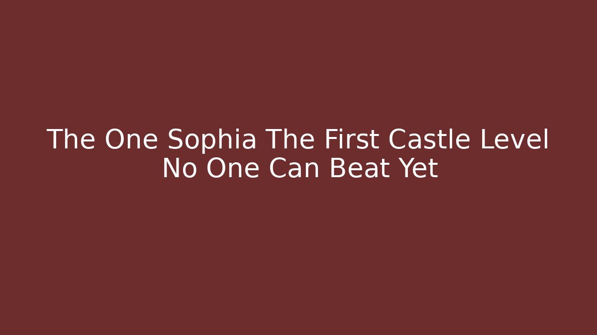 The One Sophia The First Castle Level No One Can Beat Yet