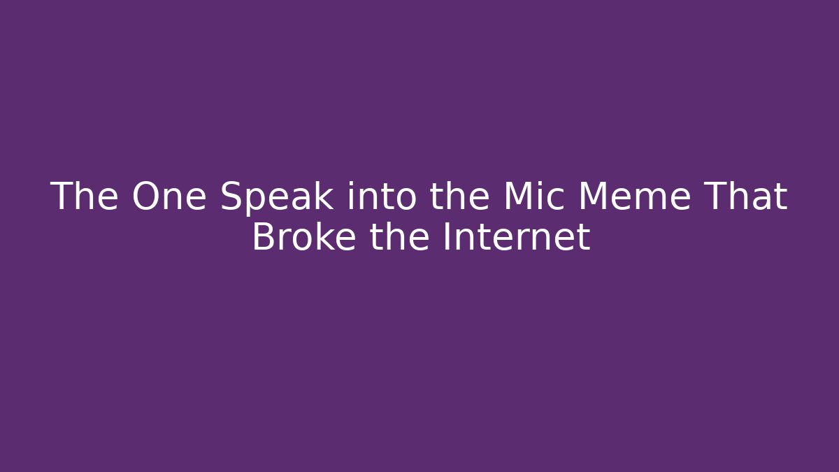 The One Speak into the Mic Meme That Broke the Internet