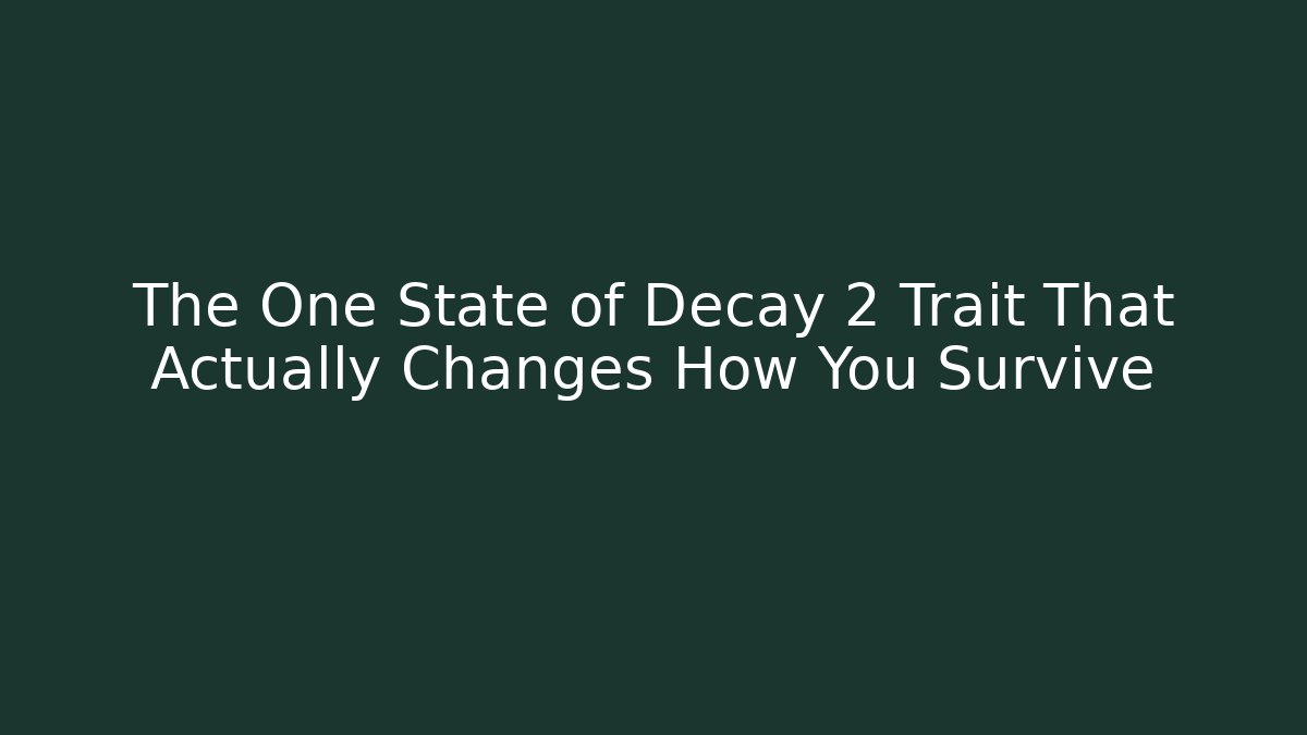 The One State of Decay 2 Trait That Actually Changes How You Survive