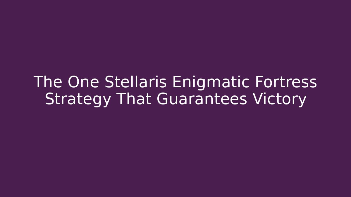 The One Stellaris Enigmatic Fortress Strategy That Guarantees Victory