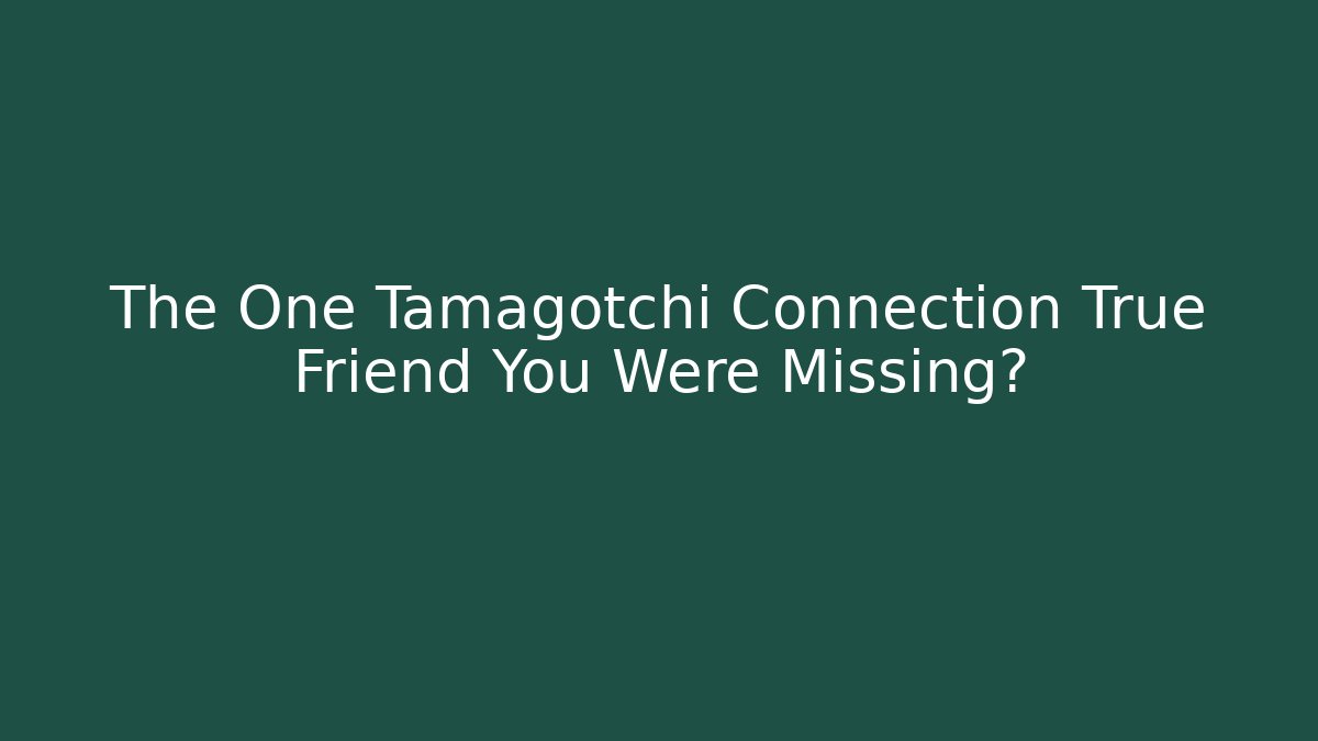 The One Tamagotchi Connection True Friend You Were Missing?